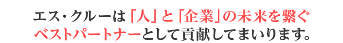 エス・クルーは「人」と「企業」の未来を繋ぐ ベストパートナーとして貢献してまいります。 