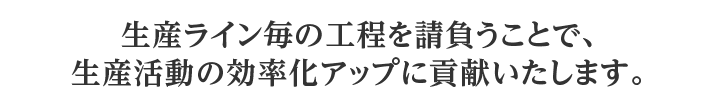 生産ライン毎の工程を請負うことで、生産活動の効率化アップに貢献いたします。