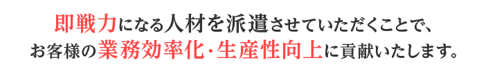 即戦力になる人材を派遣させていただくことで、お客様の業務効率化・生産性向上に貢献いたします。