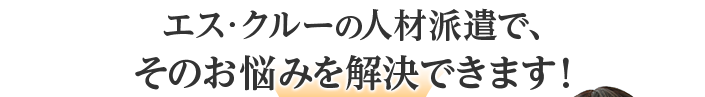 エス・クルーの人材派遣で、そのお悩みを解決できます！