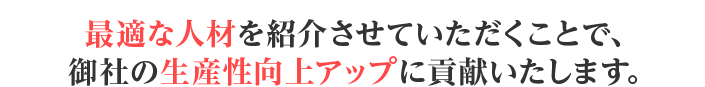 最適な人材を紹介させていただくことで、御社の生産性向上アップに貢献いたします。