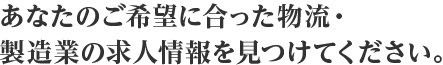 あなたのご希望に合った物流・ 製造業の求人情報を見つけてください。