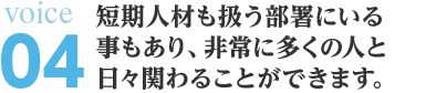 短期人材も扱う部署にいる 事もあり、非常に多くの人と日々関わることができます。